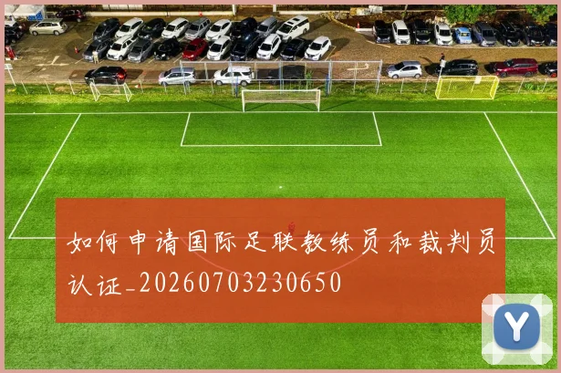 如何申请国际足联教练员和裁判员认证_20260703230650