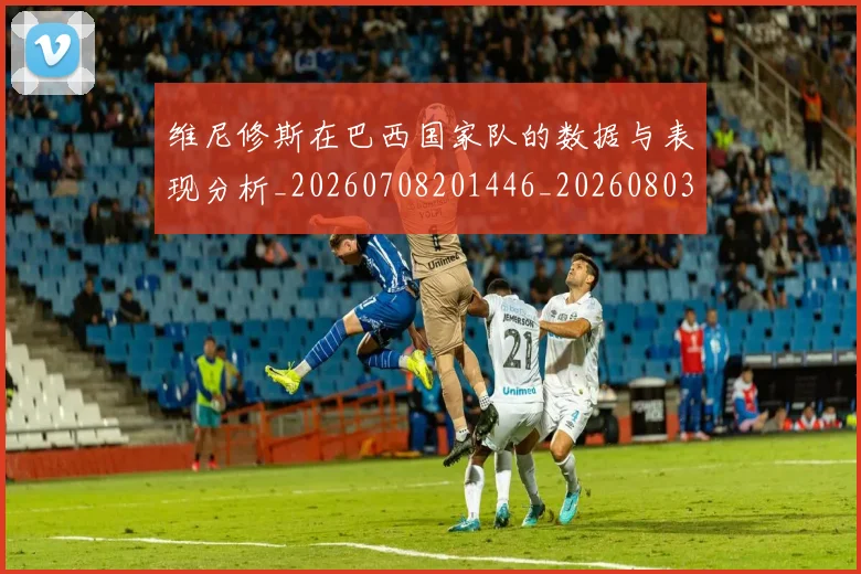 维尼修斯在巴西国家队的数据与表现分析_20260708201446_20260803143031