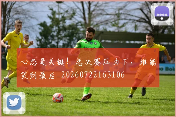 心态是关键！总决赛压力下，谁能笑到最后_20260722163106