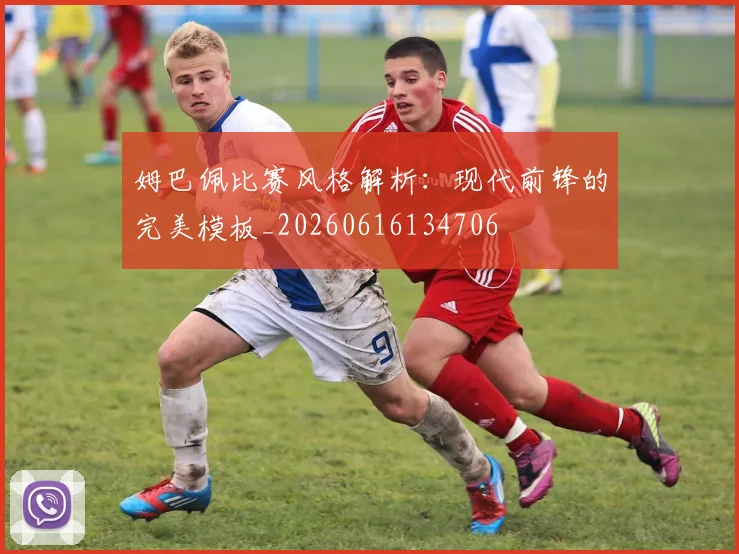 姆巴佩比赛风格解析:现代前锋的完美模板_20260616134706