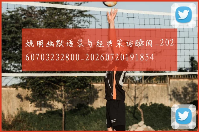 姚明幽默语录与经典采访瞬间_20260703232800_20260720191854