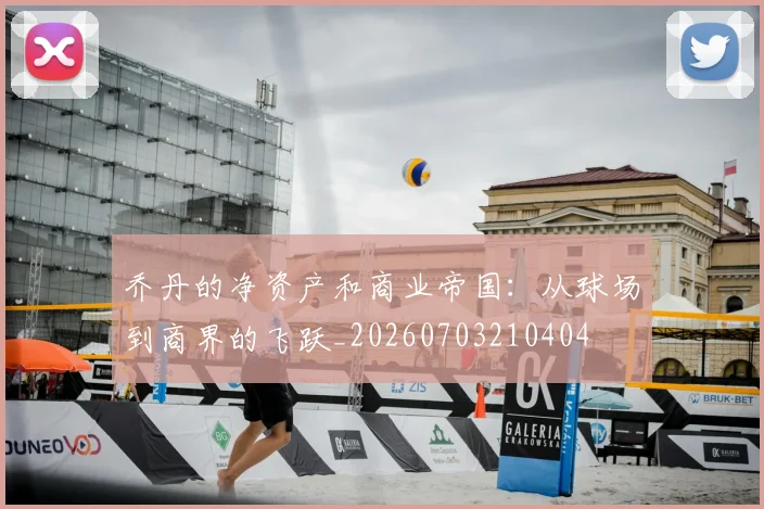 乔丹的净资产和商业帝国：从球场到商界的飞跃_20260703210404