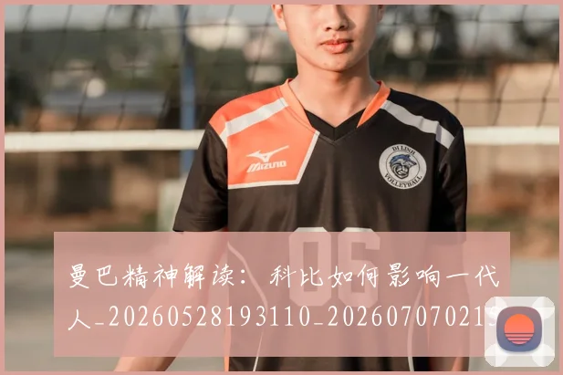 曼巴精神解读:科比如何影响一代人_20260528193110_20260707021535