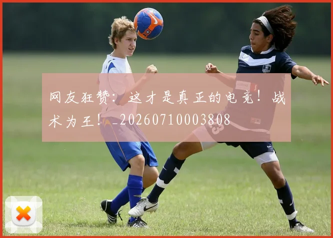 网友狂赞：这才是真正的电竞！战术为王！_20260710003808