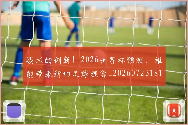 战术的创新！2026世界杯预测，谁能带来新的足球理念_20260723181748