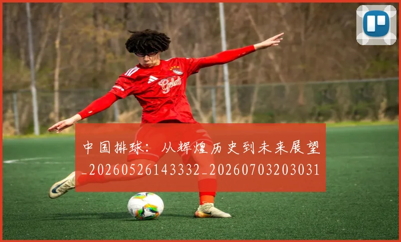中国排球：从辉煌历史到未来展望_20260526143332_20260703203031