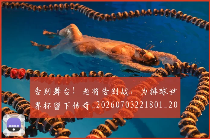 告别舞台！老将告别战，为排球世界杯留下传奇_20260703221801_20260719155108