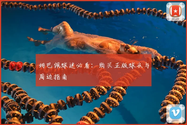 姆巴佩球迷必看:购买正版球衣与周边指南