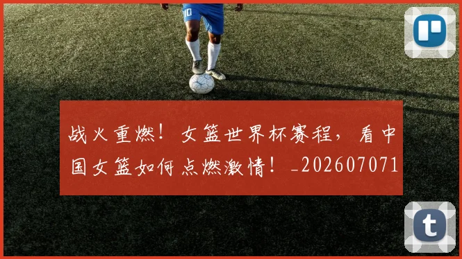 战火重燃!女篮世界杯赛程,看中国女篮如何点燃激情!_20260707143915