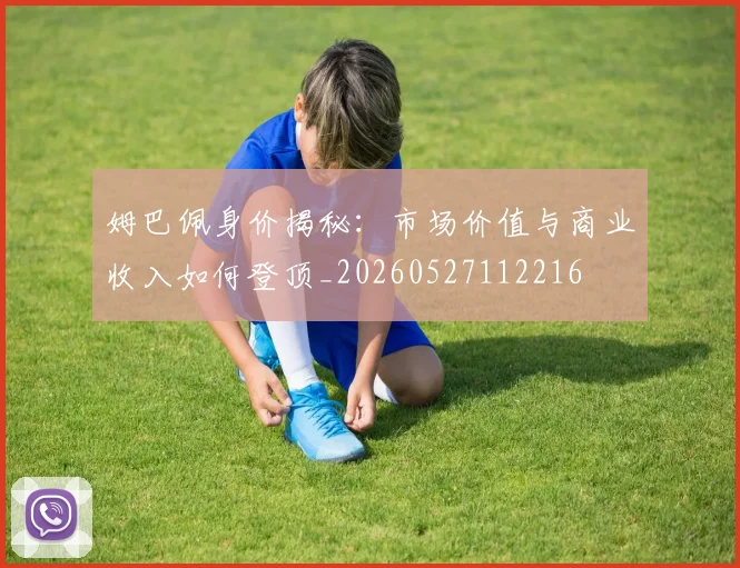 姆巴佩身价揭秘:市场价值与商业收入如何登顶_20260527112216