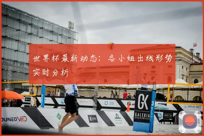 世界杯最新动态：各小组出线形势实时分析