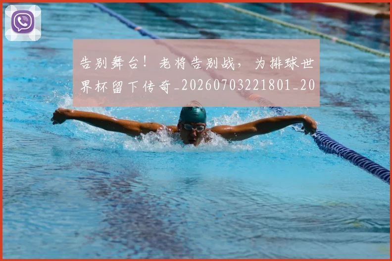 告别舞台！老将告别战，为排球世界杯留下传奇_20260703221801_20260719155108