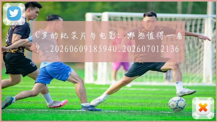 C罗的纪录片与电影：哪些值得一看？_20260609185940_20260701213654_20260712052506