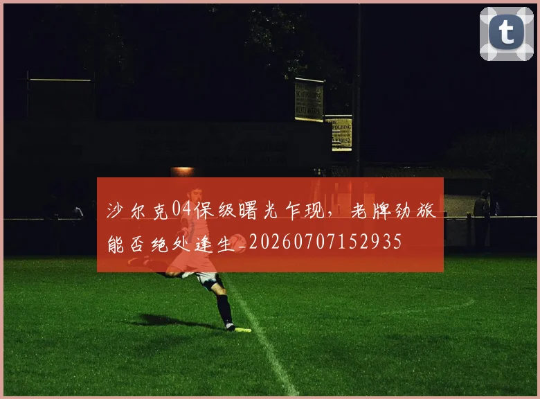 沙尔克04保级曙光乍现，老牌劲旅能否绝处逢生_20260707152935